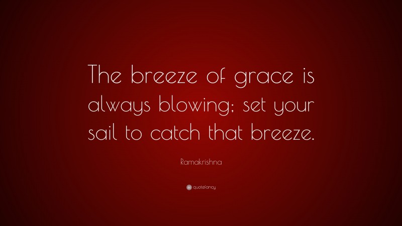 Ramakrishna Quote: “The breeze of grace is always blowing; set your sail to catch that breeze.”