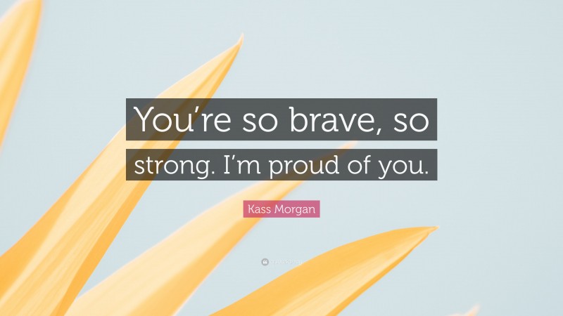 Kass Morgan Quote: “You’re so brave, so strong. I’m proud of you.”