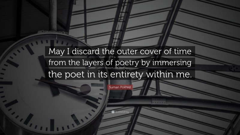 Suman Pokhrel Quote: “May I discard the outer cover of time from the layers of poetry by immersing the poet in its entirety within me.”