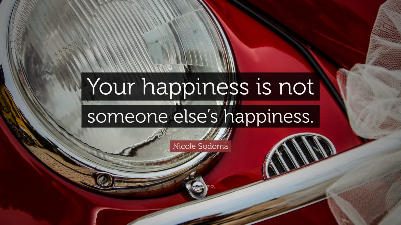 Nicole Sodoma Quote: “Your happiness is not someone else’s happiness.”