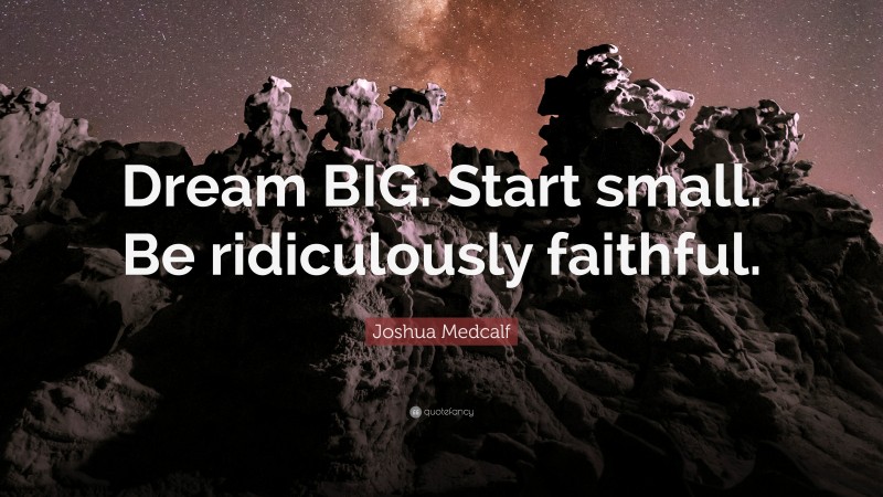 Joshua Medcalf Quote: “Dream BIG. Start small. Be ridiculously faithful.”