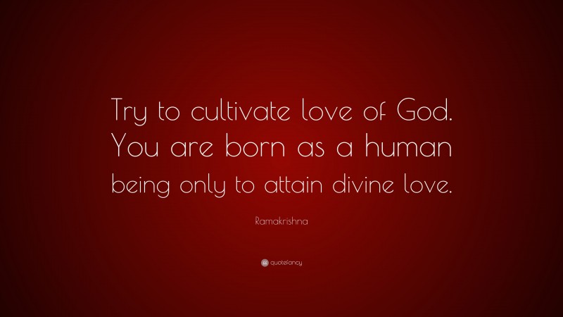 Ramakrishna Quote: “Try to cultivate love of God. You are born as a human being only to attain divine love.”