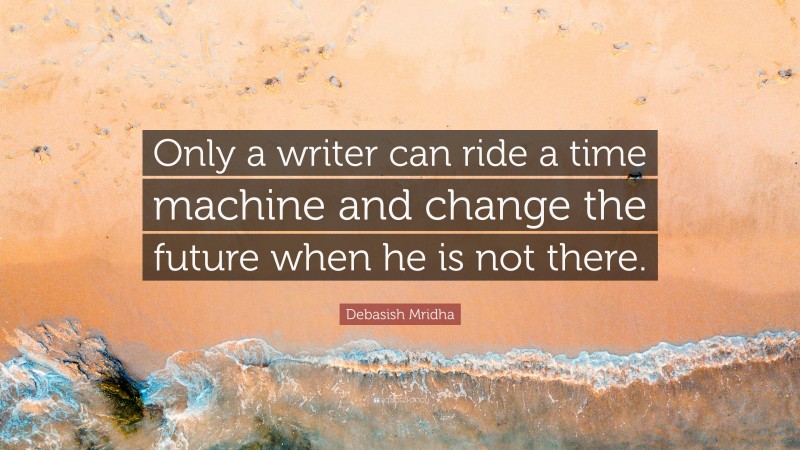 Debasish Mridha Quote: “Only a writer can ride a time machine and change the future when he is not there.”