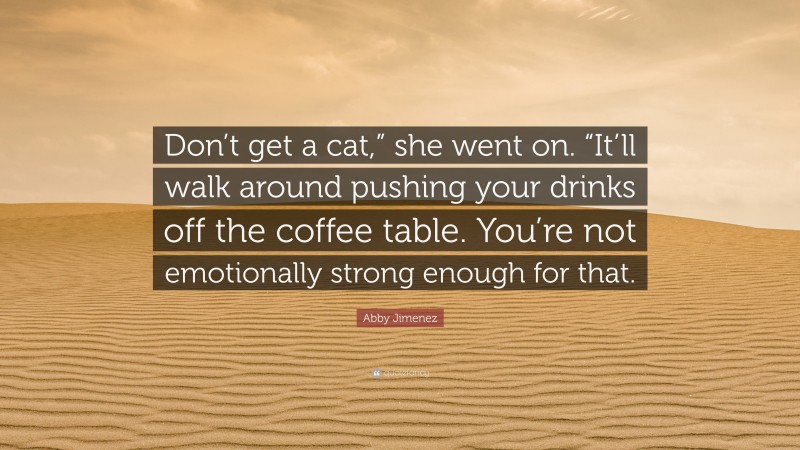 Abby Jimenez Quote: “Don’t get a cat,” she went on. “It’ll walk around pushing your drinks off the coffee table. You’re not emotionally strong enough for that.”