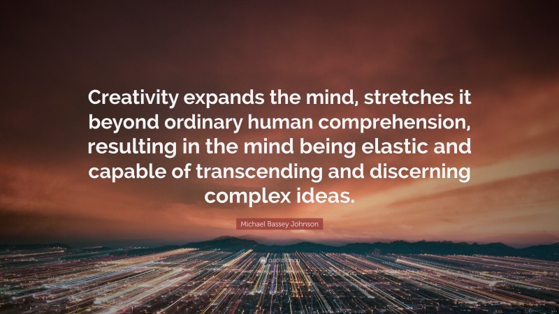 Michael Bassey Johnson Quote: “Creativity expands the mind, stretches it beyond ordinary human comprehension, resulting in the mind being elastic and capable of transcending and discerning complex ideas.”