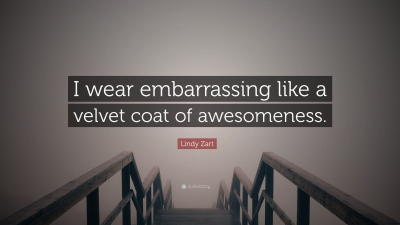 Lindy Zart Quote: “I wear embarrassing like a velvet coat of awesomeness.”