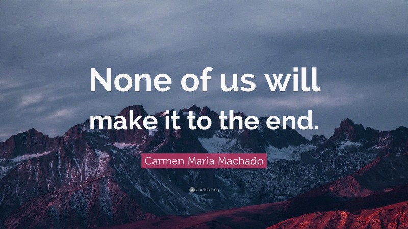 Carmen Maria Machado Quote: “None of us will make it to the end.”