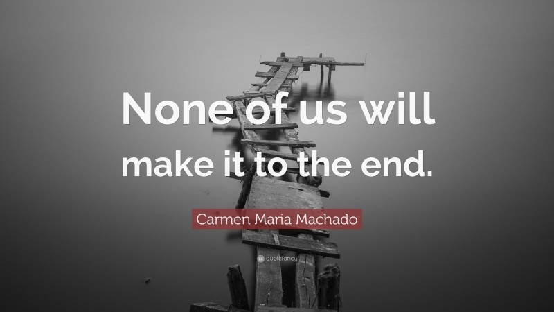 Carmen Maria Machado Quote: “None of us will make it to the end.”