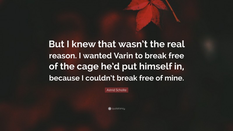 Astrid Scholte Quote: “But I knew that wasn’t the real reason. I wanted Varin to break free of the cage he’d put himself in, because I couldn’t break free of mine.”