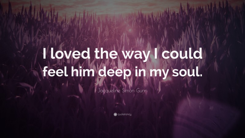 Jacqueline Simon Gunn Quote: “I loved the way I could feel him deep in my soul.”