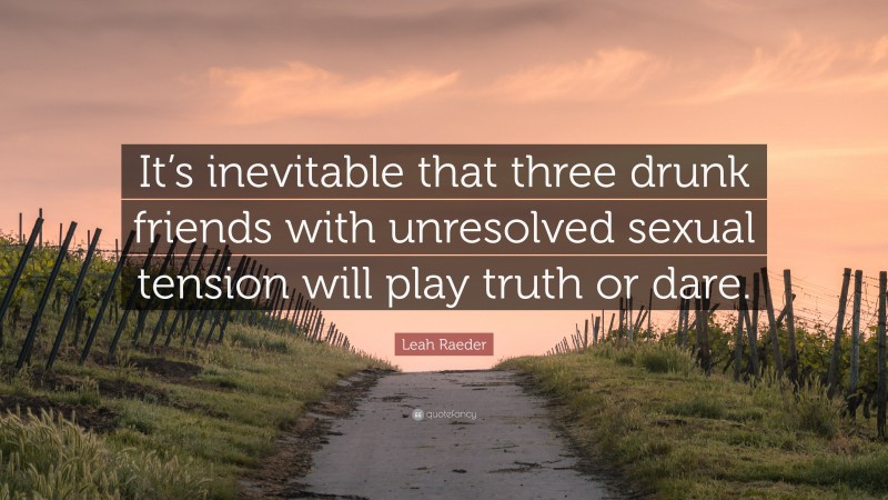 Leah Raeder Quote: “It’s inevitable that three drunk friends with unresolved sexual tension will play truth or dare.”