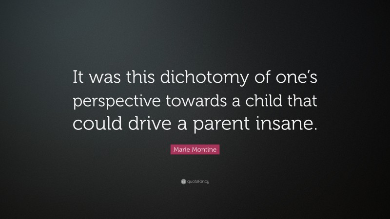 Marie Montine Quote: “It was this dichotomy of one’s perspective towards a child that could drive a parent insane.”