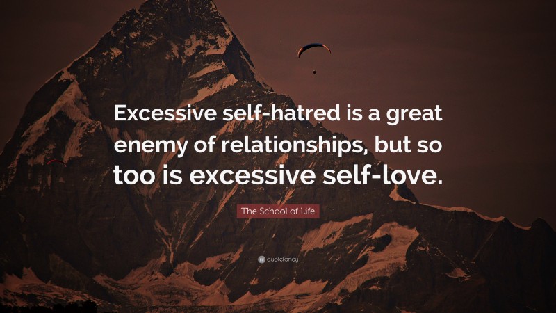 The School of Life Quote: “Excessive self-hatred is a great enemy of relationships, but so too is excessive self-love.”