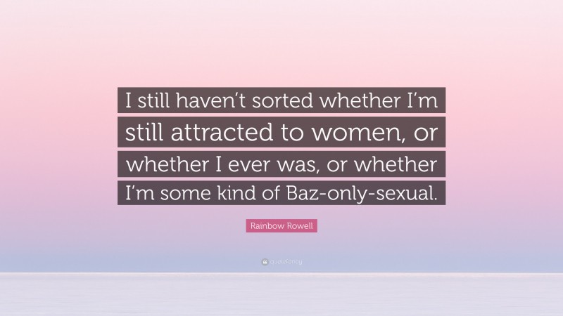 Rainbow Rowell Quote: “I still haven’t sorted whether I’m still attracted to women, or whether I ever was, or whether I’m some kind of Baz-only-sexual.”