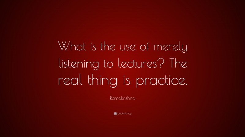 Ramakrishna Quote: “What is the use of merely listening to lectures? The real thing is practice.”