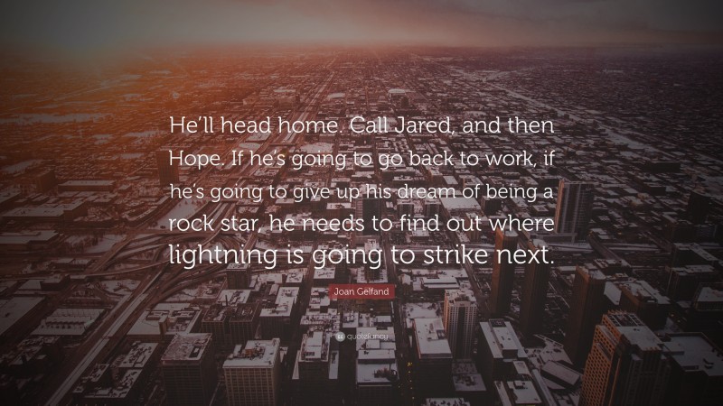 Joan Gelfand Quote: “He’ll head home. Call Jared, and then Hope. If he’s going to go back to work, if he’s going to give up his dream of being a rock star, he needs to find out where lightning is going to strike next.”