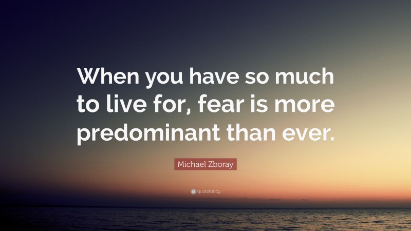 Michael Zboray Quote: “When you have so much to live for, fear is more predominant than ever.”