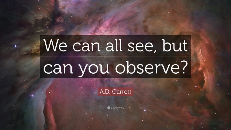 A.D. Garrett Quote: “We can all see, but can you observe?”