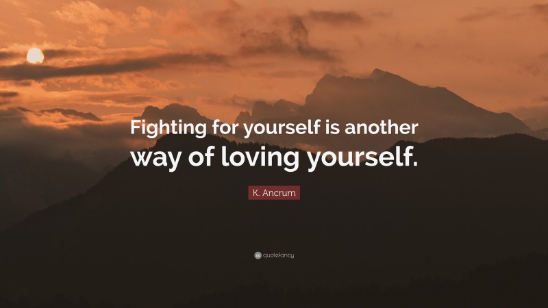 K. Ancrum Quote: “Fighting for yourself is another way of loving yourself.”