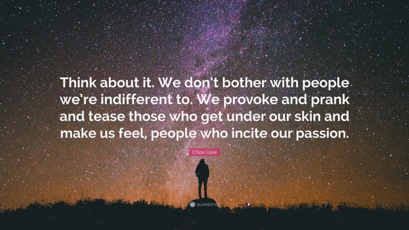 Chloe Liese Quote: “Think about it. We don’t bother with people we’re indifferent to. We provoke and prank and tease those who get under our skin and make us feel, people who incite our passion.”