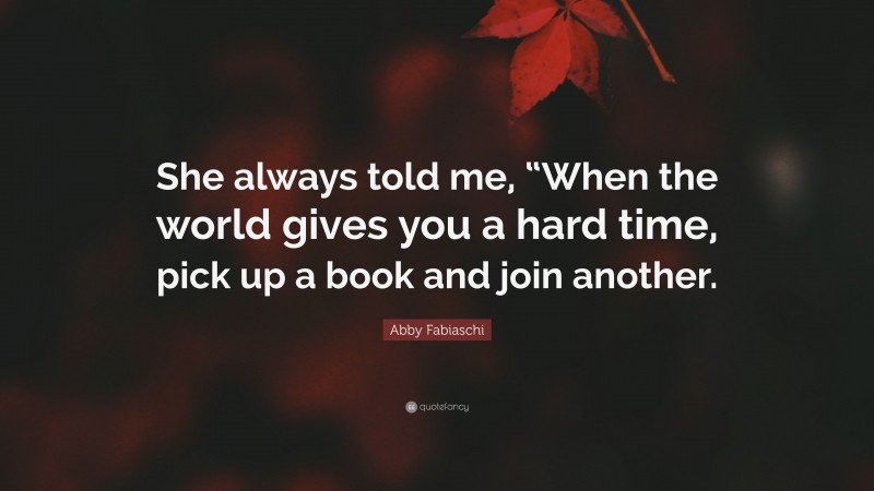 Abby Fabiaschi Quote: “She always told me, “When the world gives you a hard time, pick up a book and join another.”