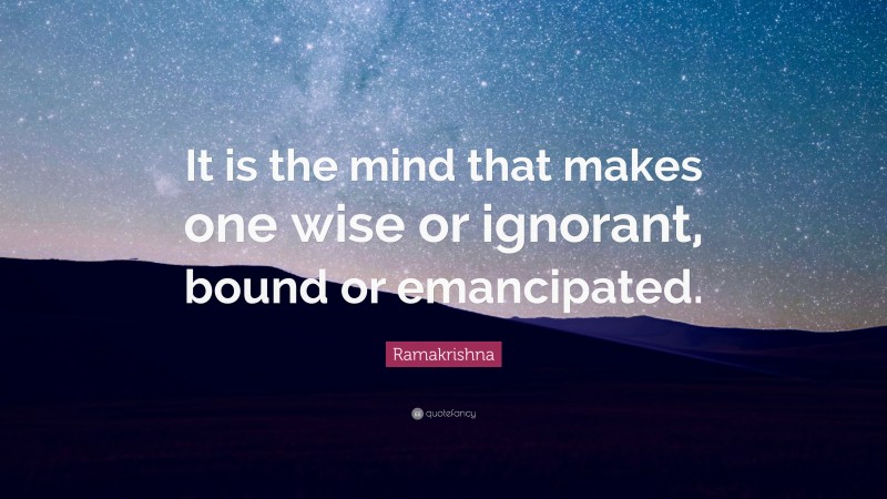 Ramakrishna Quote: “It is the mind that makes one wise or ignorant, bound or emancipated.”