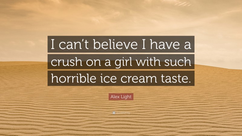 Alex Light Quote: “I can’t believe I have a crush on a girl with such horrible ice cream taste.”