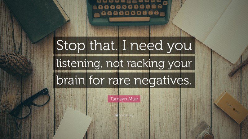 Tamsyn Muir Quote: “Stop that. I need you listening, not racking your brain for rare negatives.”