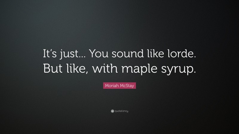 Moriah McStay Quote: “It’s just... You sound like lorde. But like, with maple syrup.”