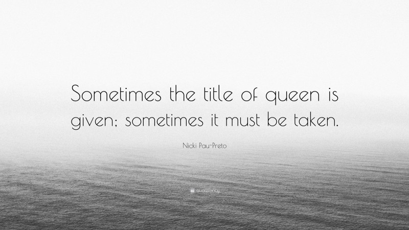 Nicki Pau-Preto Quote: “Sometimes the title of queen is given; sometimes it must be taken.”
