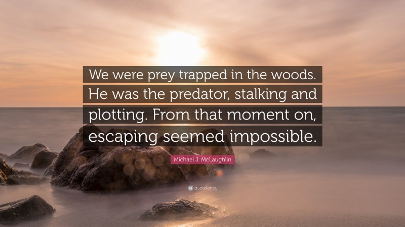 Michael J. McLaughlin Quote: “We were prey trapped in the woods. He was the predator, stalking and plotting. From that moment on, escaping seemed impossible.”