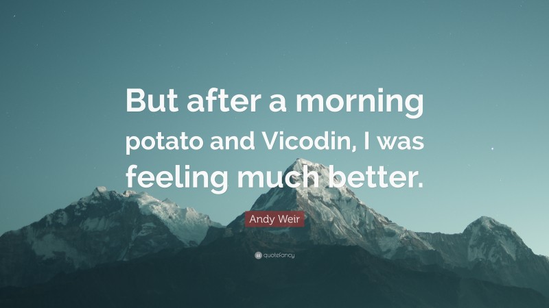 Andy Weir Quote: “But after a morning potato and Vicodin, I was feeling much better.”