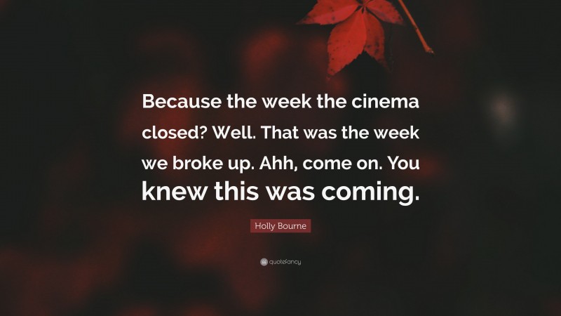 Holly Bourne Quote: “Because the week the cinema closed? Well. That was the week we broke up. Ahh, come on. You knew this was coming.”