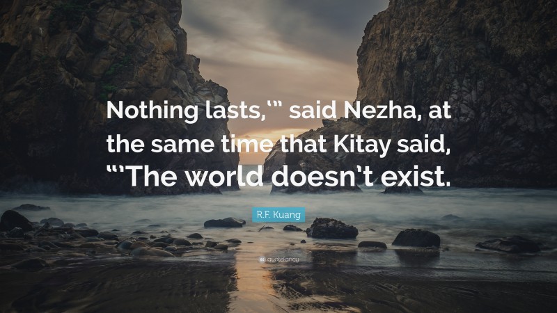 R.F. Kuang Quote: “Nothing lasts,‘” said Nezha, at the same time that Kitay said, “’The world doesn’t exist.”