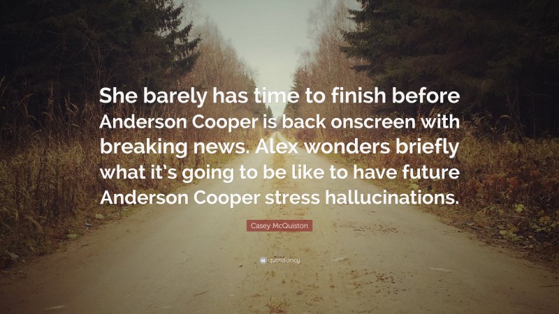 Casey McQuiston Quote: “She barely has time to finish before Anderson Cooper is back onscreen with breaking news. Alex wonders briefly what it’s going to be like to have future Anderson Cooper stress hallucinations.”