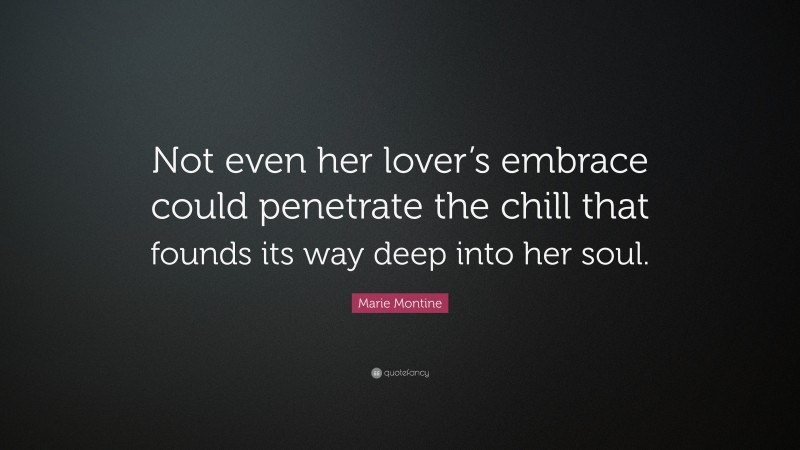 Marie Montine Quote: “Not even her lover’s embrace could penetrate the chill that founds its way deep into her soul.”