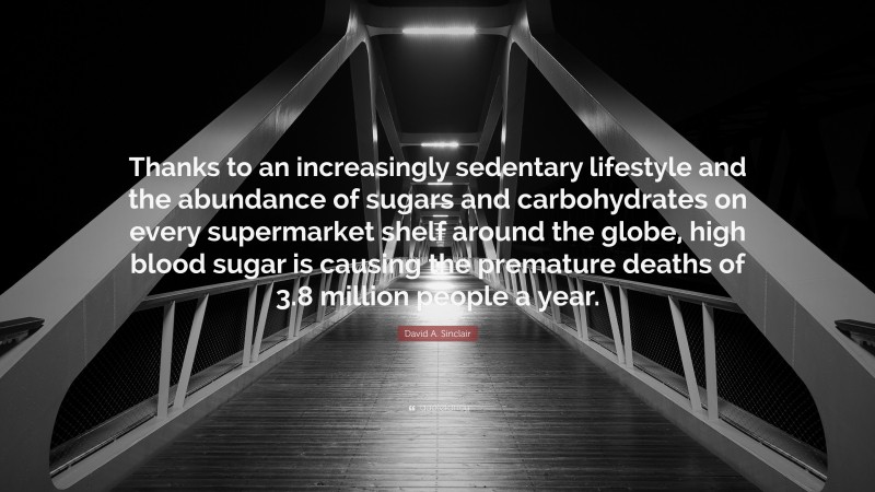 David A. Sinclair Quote: “Thanks to an increasingly sedentary lifestyle and the abundance of sugars and carbohydrates on every supermarket shelf around the globe, high blood sugar is causing the premature deaths of 3.8 million people a year.”