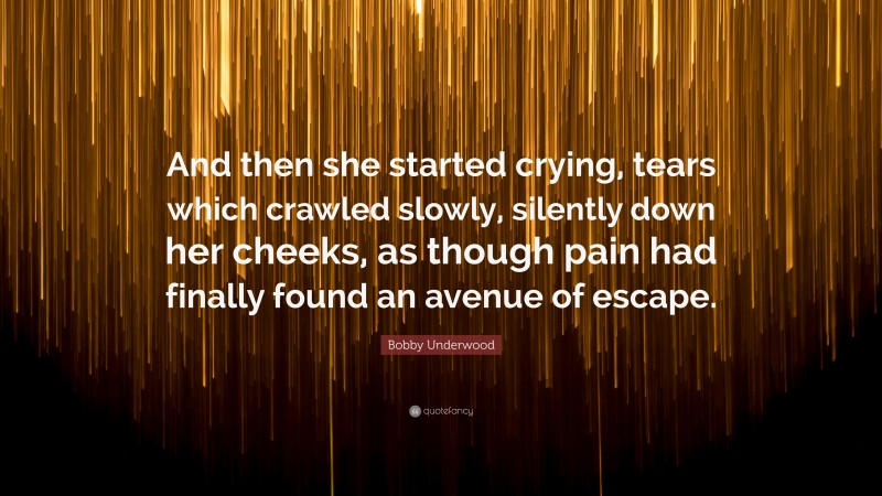 Bobby Underwood Quote: “And then she started crying, tears which crawled slowly, silently down her cheeks, as though pain had finally found an avenue of escape.”