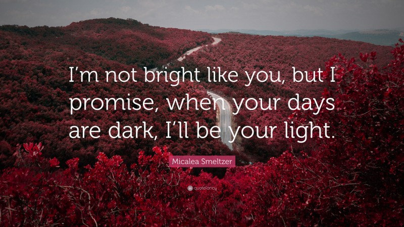 Micalea Smeltzer Quote: “I’m not bright like you, but I promise, when your days are dark, I’ll be your light.”