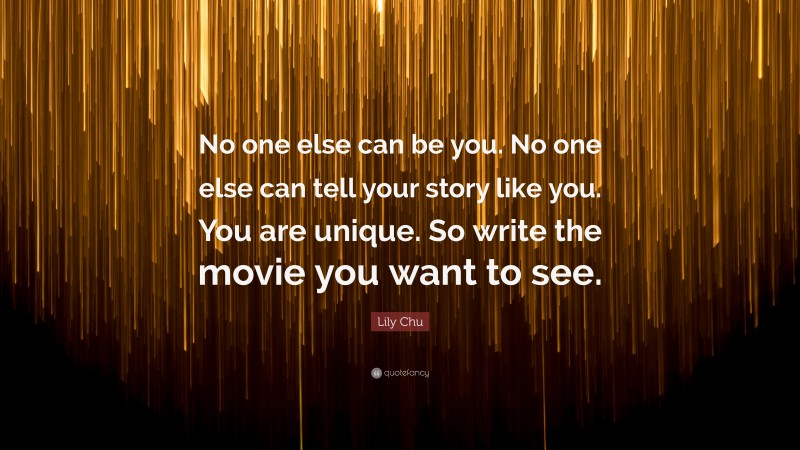 Lily Chu Quote: “No one else can be you. No one else can tell your story like you. You are unique. So write the movie you want to see.”