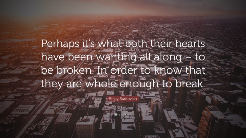 Emily Ruskovich Quote: “Perhaps it’s what both their hearts have been wanting all along – to be broken. In order to know that they are whole enough to break.”