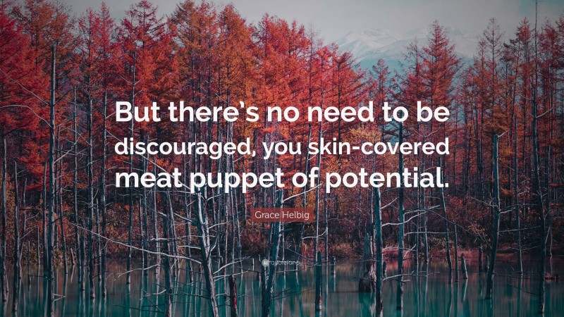 Grace Helbig Quote: “But there’s no need to be discouraged, you skin-covered meat puppet of potential.”