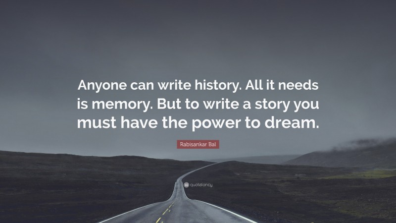 Rabisankar Bal Quote: “Anyone can write history. All it needs is memory. But to write a story you must have the power to dream.”