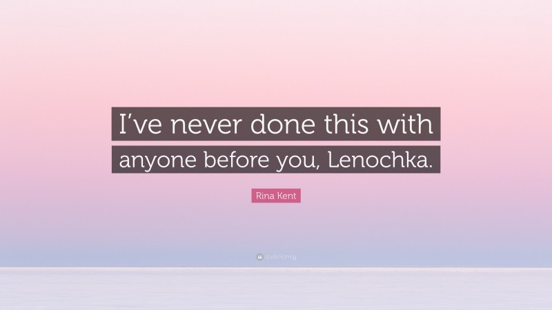 Rina Kent Quote: “I’ve never done this with anyone before you, Lenochka.”