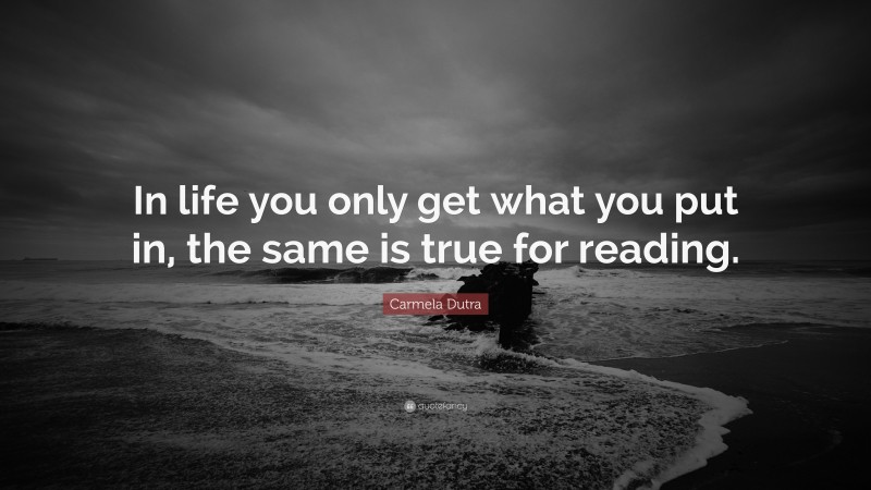 Carmela Dutra Quote: “In life you only get what you put in, the same is true for reading.”