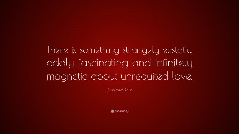 Arshpreet Kaur Quote: “There is something strangely ecstatic, oddly fascinating and infinitely magnetic about unrequited love.”