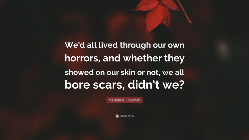 Madeline Sheehan Quote: “We’d all lived through our own horrors, and whether they showed on our skin or not, we all bore scars, didn’t we?”