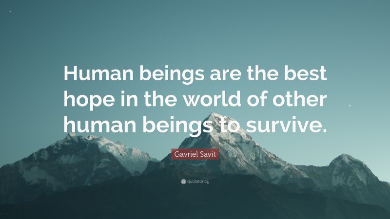 Gavriel Savit Quote: “Human beings are the best hope in the world of other human beings to survive.”