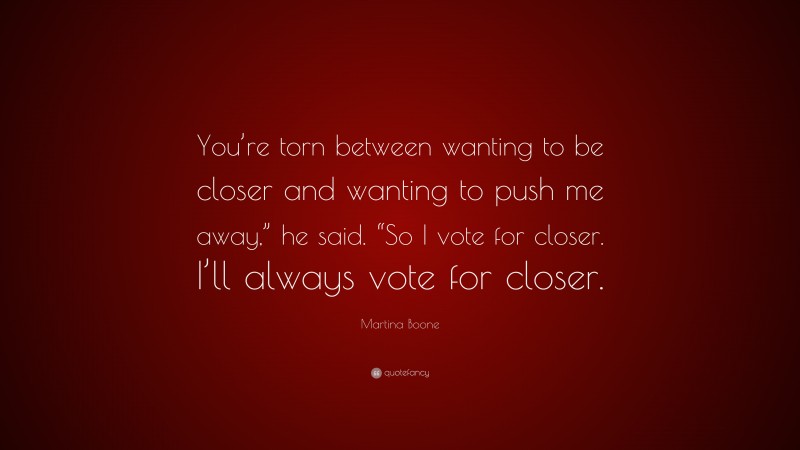 Martina Boone Quote: “You’re torn between wanting to be closer and wanting to push me away,” he said. “So I vote for closer. I’ll always vote for closer.”