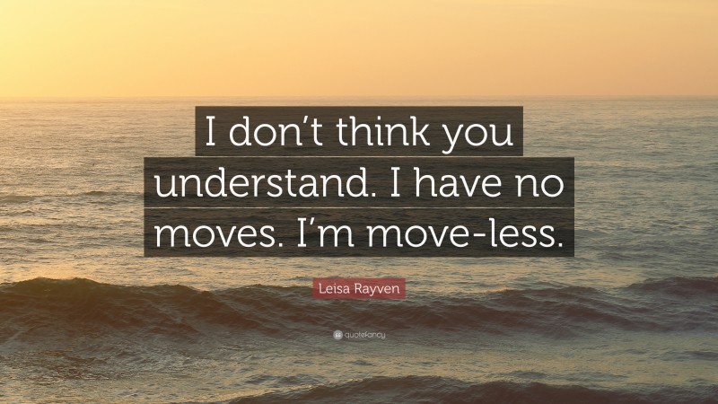 Leisa Rayven Quote: “I don’t think you understand. I have no moves. I’m move-less.”